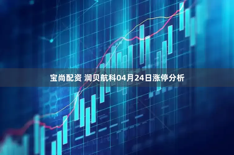 宝尚配资 润贝航科04月24日涨停分析