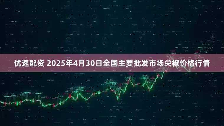 优速配资 2025年4月30日全国主要批发市场尖椒价格行情