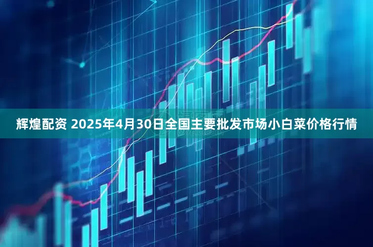 辉煌配资 2025年4月30日全国主要批发市场小白菜价格行情