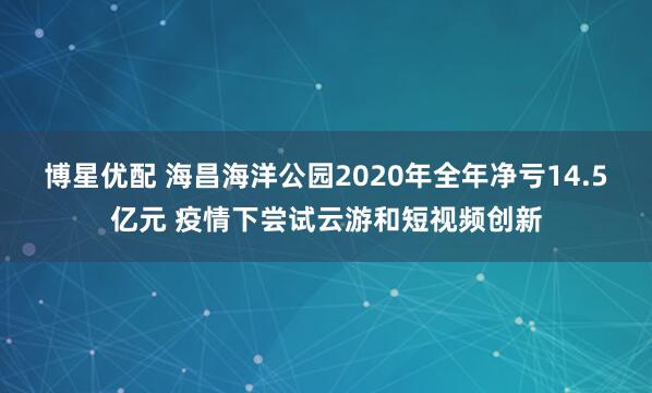 博星优配 海昌海洋公园2020年全年净亏14.5亿元 疫情下尝试云游和短视频创新