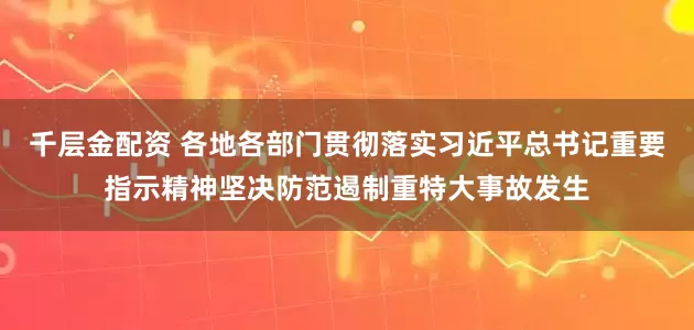 千层金配资 各地各部门贯彻落实习近平总书记重要指示精神坚决防范遏制重特大事故发生