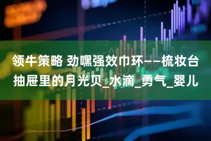 领牛策略 劲嘿强效巾环——梳妆台抽屉里的月光贝_水滴_勇气_婴儿