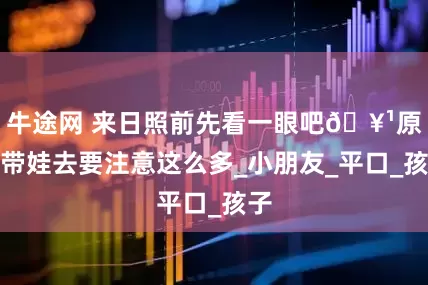 牛途网 来日照前先看一眼吧🥹原来带娃去要注意这么多_小朋友_平口_孩子