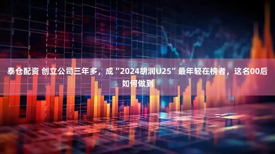 泰仓配资 创立公司三年多，成“2024胡润U25”最年轻在榜者，这名00后如何做到