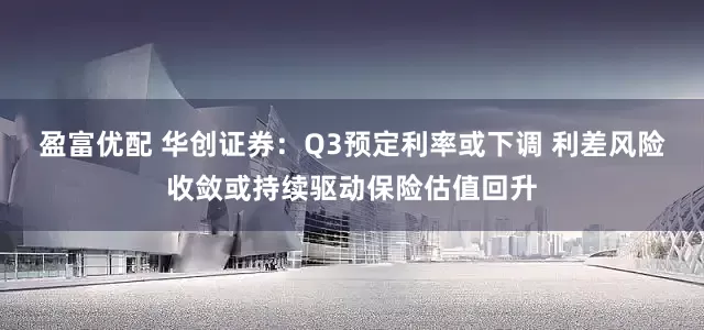 盈富优配 华创证券：Q3预定利率或下调 利差风险收敛或持续驱动保险估值回升