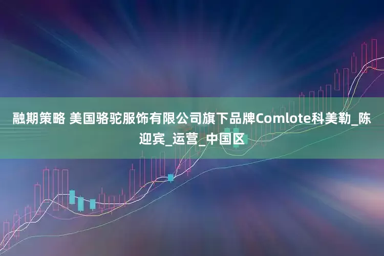 融期策略 美国骆驼服饰有限公司旗下品牌Comlote科美勒_陈迎宾_运营_中国区