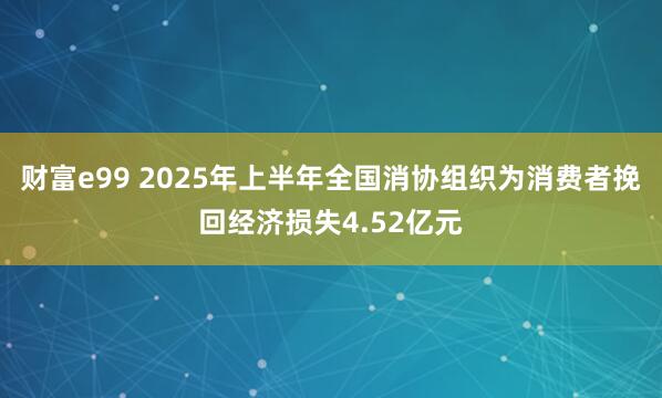 财富e99 2025年上半年全国消协组织为消费者挽回经济损失4.52亿元