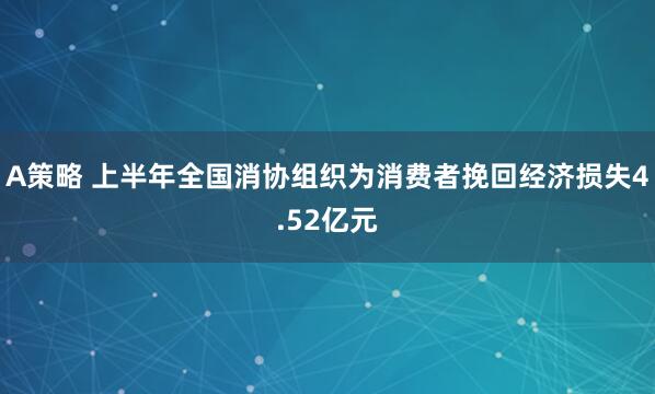 A策略 上半年全国消协组织为消费者挽回经济损失4.52亿元
