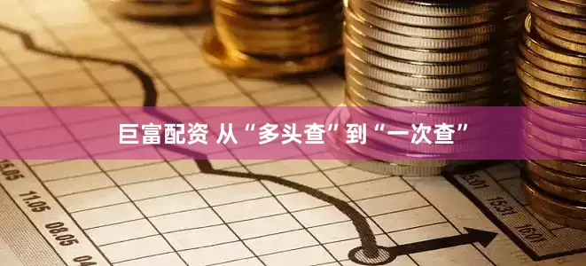 巨富配资 从“多头查”到“一次查”