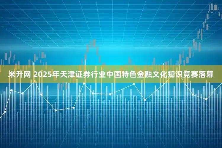 米升网 2025年天津证券行业中国特色金融文化知识竞赛落幕