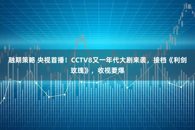融期策略 央视首播！CCTV8又一年代大剧来袭，接档《利剑玫瑰》，收视要爆