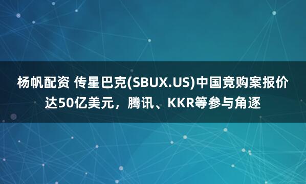 杨帆配资 传星巴克(SBUX.US)中国竞购案报价达50亿美元，腾讯、KKR等参与角逐