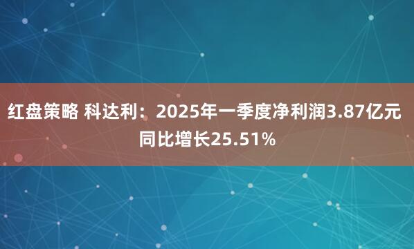 红盘策略 科达利：2025年一季度净利润3.87亿元 同比增长25.51%