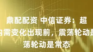 鼎配配资 中信证券：超预期内需变化出现前，震荡轮动是常态