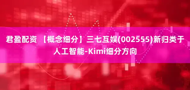 君盈配资 【概念细分】三七互娱(002555)新归类于人工智能-Kimi细分方向