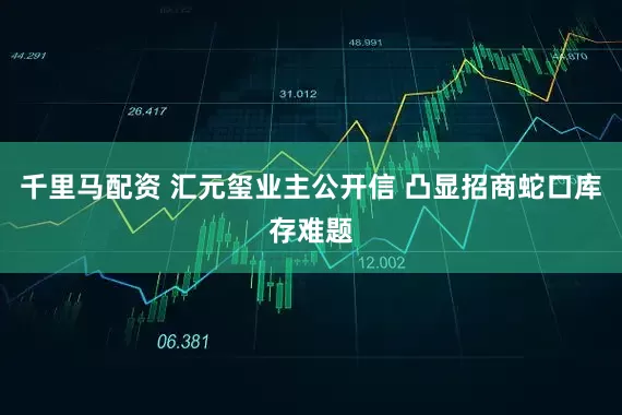 千里马配资 汇元玺业主公开信 凸显招商蛇口库存难题