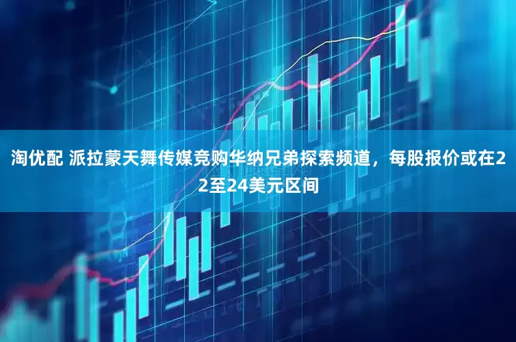 淘优配 派拉蒙天舞传媒竞购华纳兄弟探索频道，每股报价或在22至24美元区间