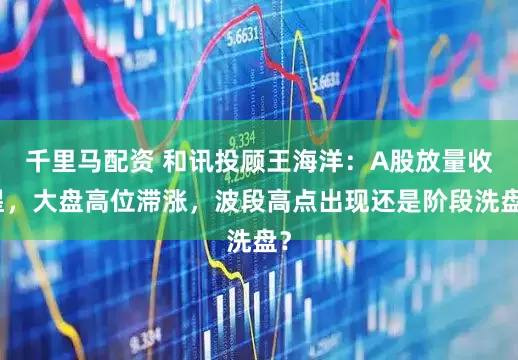 千里马配资 和讯投顾王海洋：A股放量收星，大盘高位滞涨，波段高点出现还是阶段洗盘？